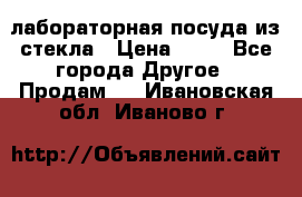 лабораторная посуда из стекла › Цена ­ 10 - Все города Другое » Продам   . Ивановская обл.,Иваново г.